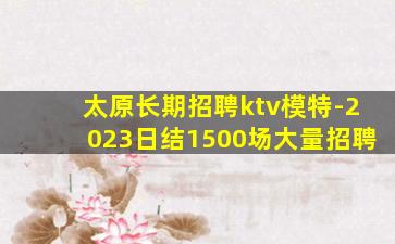 太原长期招聘ktv模特-2023日结1500场大量招聘