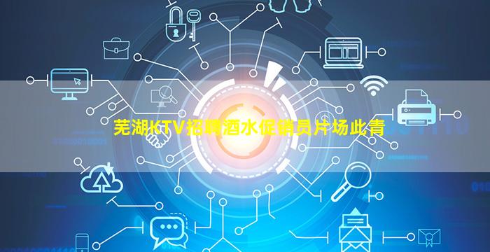 芜湖KTV招聘酒水促销员片场此青