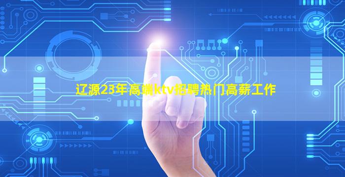 辽源23年高端ktv招聘热门高薪工作