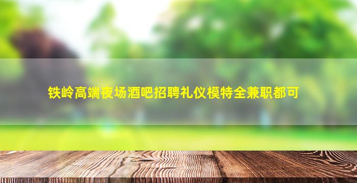 铁岭高端夜场酒吧招聘礼仪模特全兼职都可